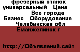 фрезерный станок универсальный › Цена ­ 130 000 - Все города Бизнес » Оборудование   . Челябинская обл.,Еманжелинск г.